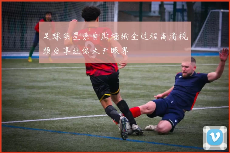 足球明星亲自贴墙纸全过程高清视频分享让你大开眼界