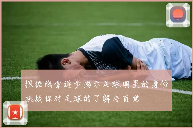 根据线索逐步揭示足球明星的身份挑战你对足球的了解与直觉
