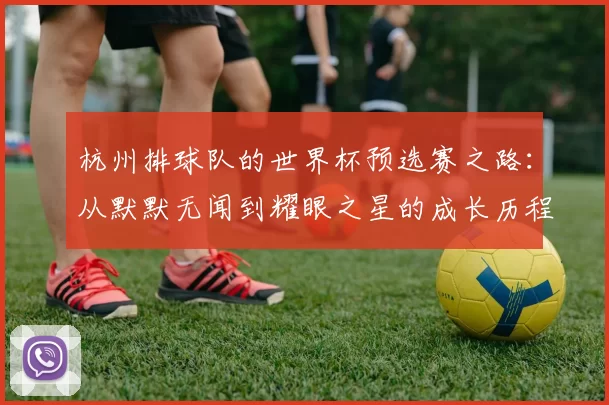 杭州排球队的世界杯预选赛之路：从默默无闻到耀眼之星的成长历程