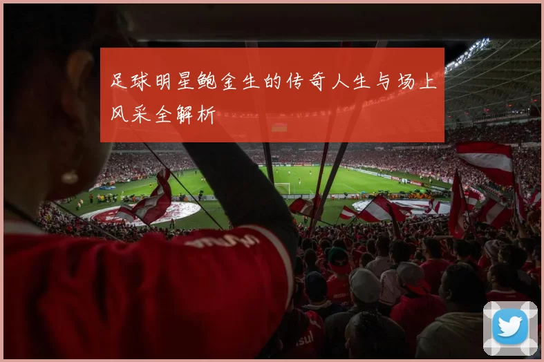 足球明星鲍金生的传奇人生与场上风采全解析