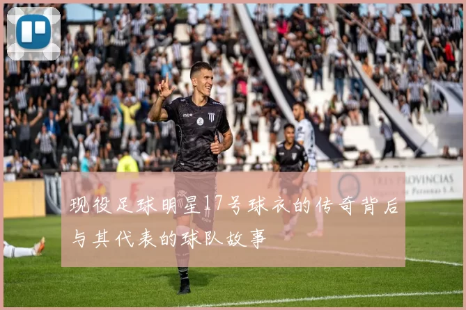 现役足球明星17号球衣的传奇背后与其代表的球队故事