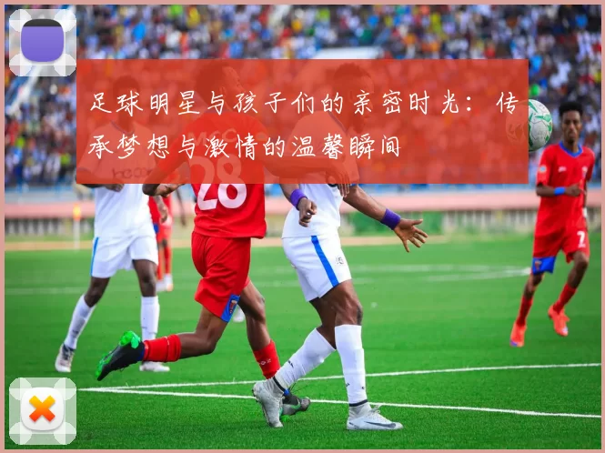 足球明星与孩子们的亲密时光：传承梦想与激情的温馨瞬间