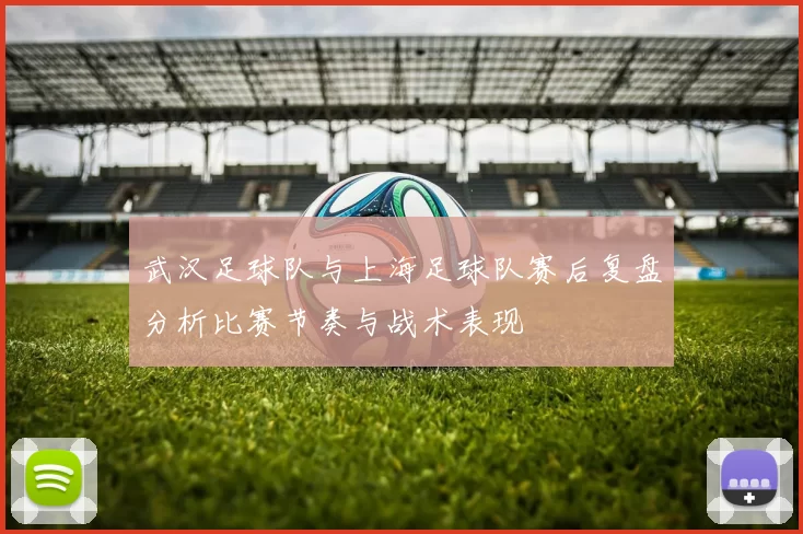 武汉足球队与上海足球队赛后复盘分析比赛节奏与战术表现