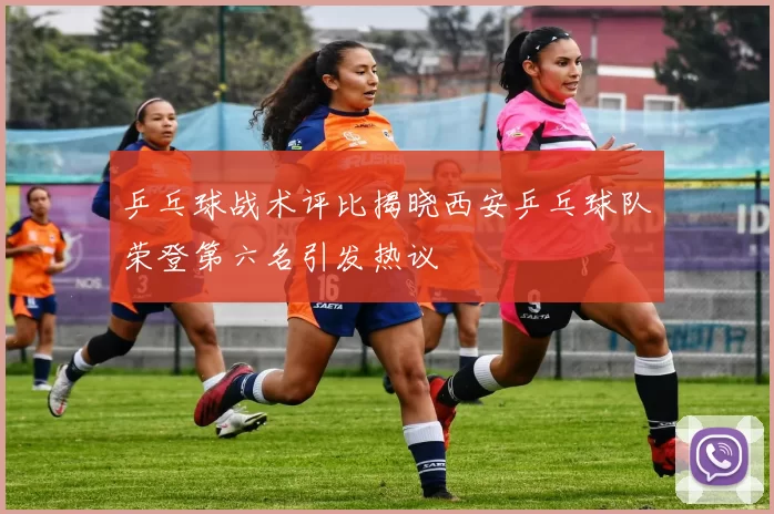乒乓球战术评比揭晓西安乒乓球队荣登第六名引发热议