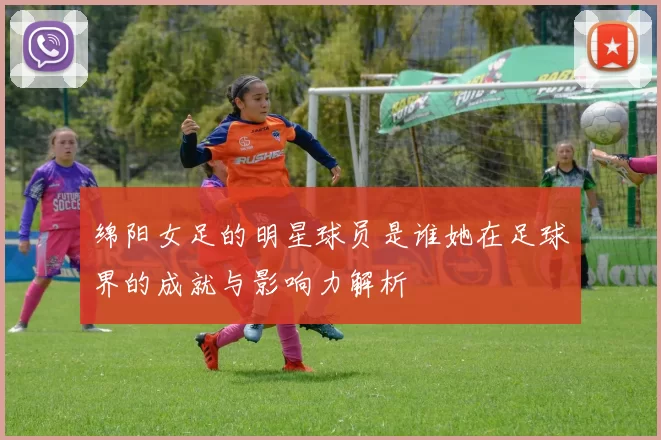 绵阳女足的明星球员是谁她在足球界的成就与影响力解析