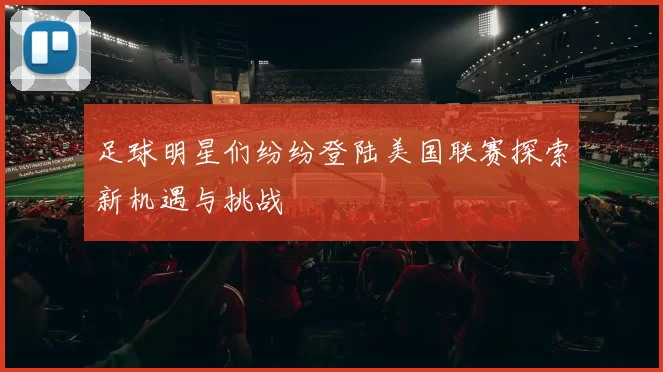 足球明星们纷纷登陆美国联赛探索新机遇与挑战