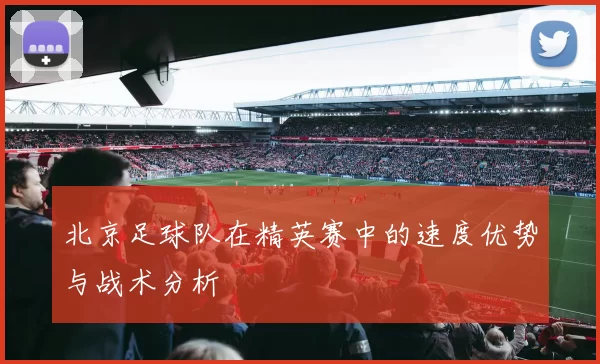 北京足球队在精英赛中的速度优势与战术分析