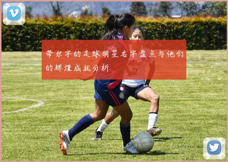 带尔字的足球明星名字盘点与他们的辉煌成就分析