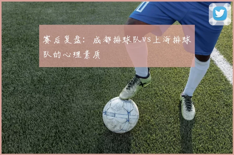 赛后复盘：成都排球队vs上海排球队的心理素质