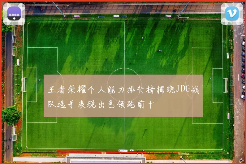 王者荣耀个人能力排行榜揭晓JDG战队选手表现出色领跑前十