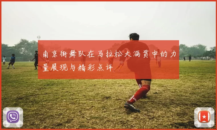 南京街舞队在马拉松大满贯中的力量展现与精彩点评