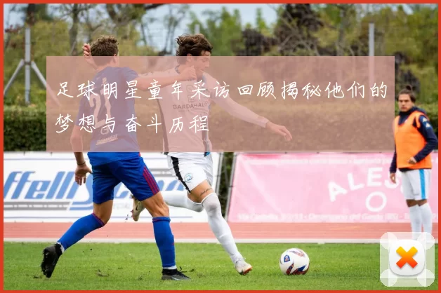 足球明星童年采访回顾揭秘他们的梦想与奋斗历程
