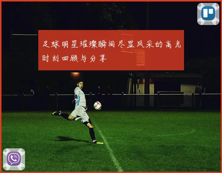 足球明星璀璨瞬间尽显风采的高光时刻回顾与分享