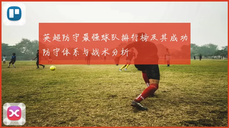 英超防守最强球队排行榜及其成功防守体系与战术分析