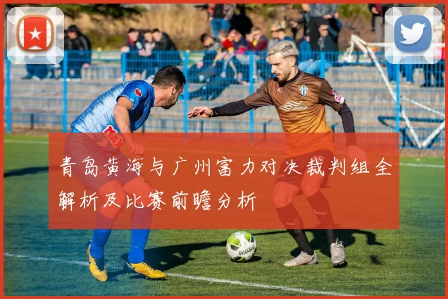 青岛黄海与广州富力对决裁判组全解析及比赛前瞻分析