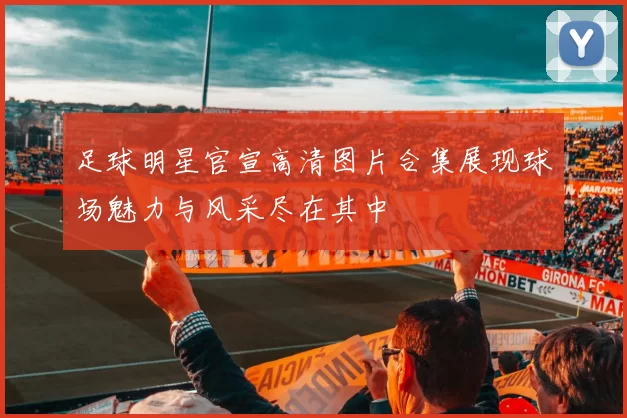足球明星官宣高清图片合集展现球场魅力与风采尽在其中