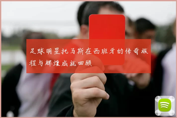 足球明星托马斯在西班牙的传奇旅程与辉煌成就回顾