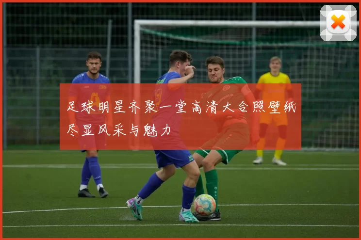 足球明星齐聚一堂高清大合照壁纸尽显风采与魅力