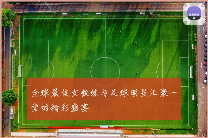 全球最佳女教练与足球明星汇聚一堂的精彩盛宴