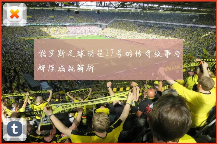 俄罗斯足球明星17号的传奇故事与辉煌成就解析