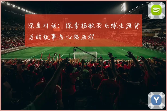 深度对话：探索杨敏羽毛球生涯背后的故事与心路历程