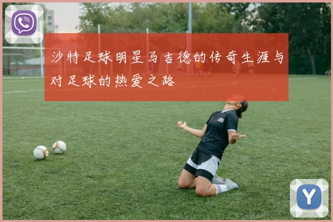 沙特足球明星马吉德的传奇生涯与对足球的热爱之路