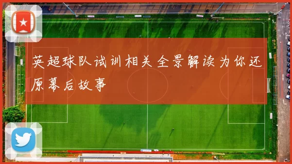 英超球队试训相关全景解读为你还原幕后故事