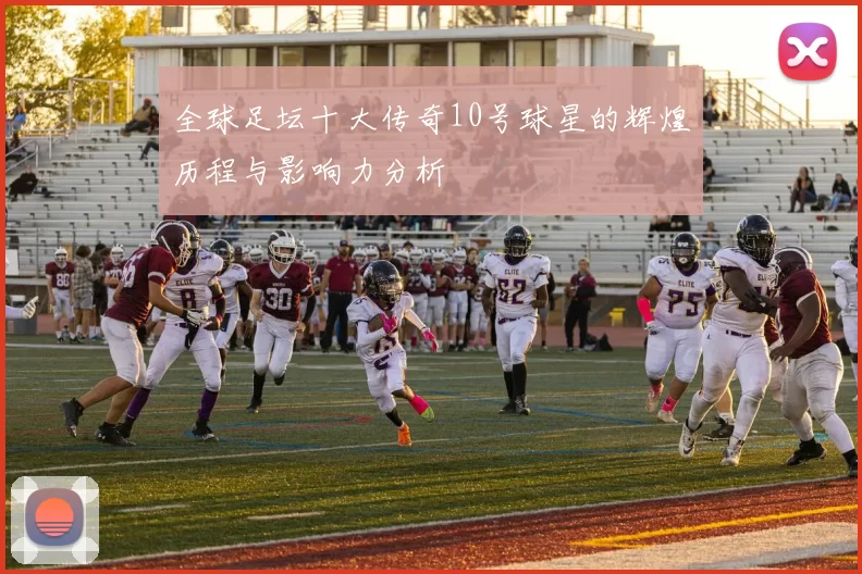 全球足坛十大传奇10号球星的辉煌历程与影响力分析