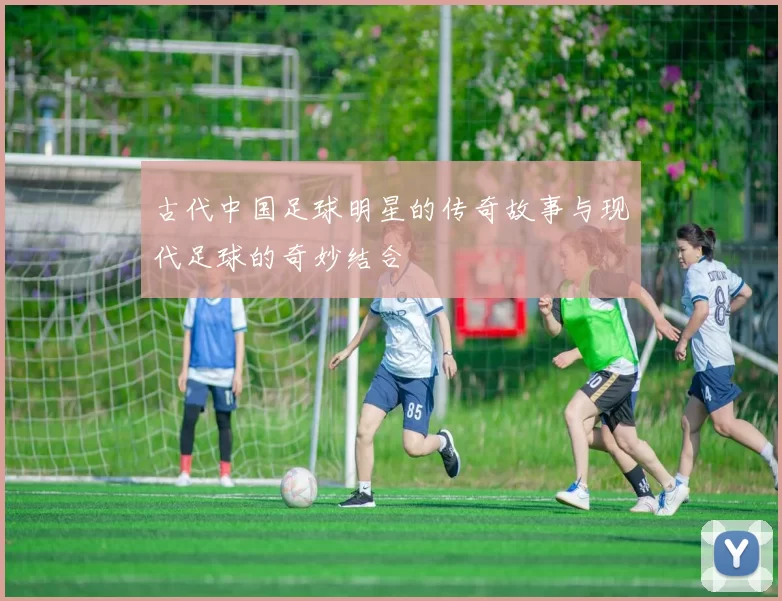 古代中国足球明星的传奇故事与现代足球的奇妙结合